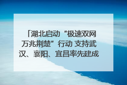 湖北启动“极速双网 万兆荆楚”行动 支持武汉、襄阳、宜昌率先建成“万兆先锋城市”