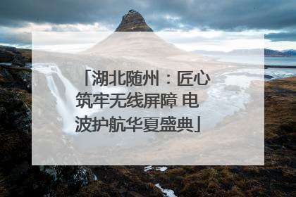 湖北随州：匠心筑牢无线屏障 电波护航华夏盛典