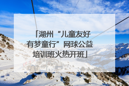 湖州“儿童友好 有梦童行”网球公益培训班火热开班