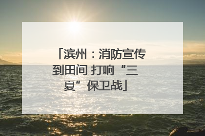 滨州：消防宣传到田间 打响“三夏”保卫战
