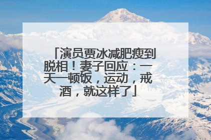 演员贾冰减肥瘦到脱相！妻子回应：一天一顿饭，运动，戒酒，就这样了