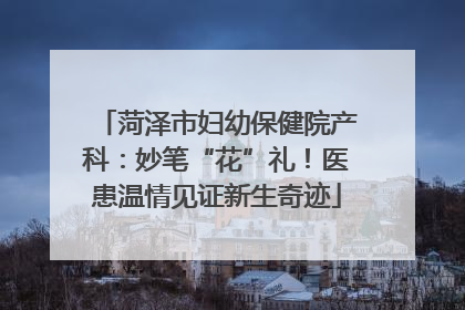 菏泽市妇幼保健院产科：妙笔“花”礼！医患温情见证新生奇迹