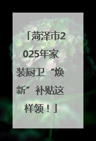 菏泽市2025年家装厨卫“焕新”补贴这样领！