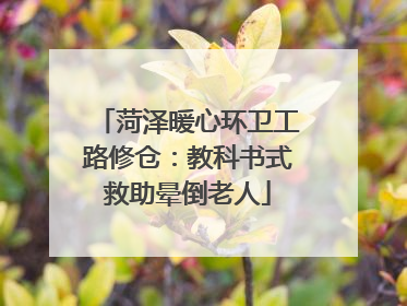 菏泽暖心环卫工路修仓：教科书式救助晕倒老人