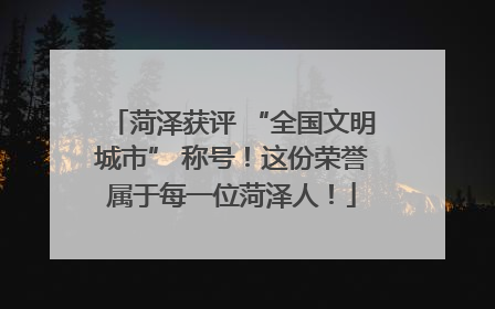 菏泽获评 “全国文明城市” 称号！这份荣誉属于每一位菏泽人！