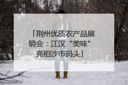荆州优质农产品展销会：江汉“美味”亮相沙市码头
