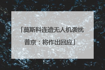 莫斯科连遭无人机袭扰 普京：将作出回应