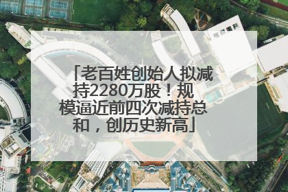 老百姓创始人拟减持2280万股！规模逼近前四次减持总和，创历史新高