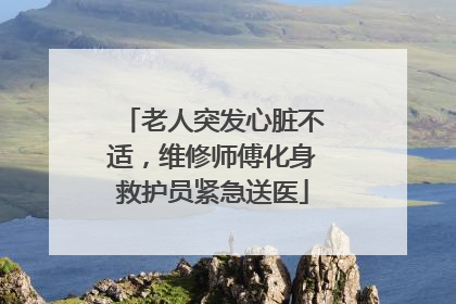老人突发心脏不适，维修师傅化身救护员紧急送医