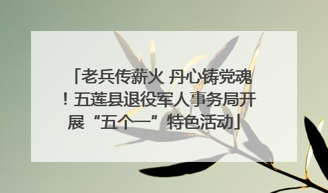 老兵传薪火 丹心铸党魂！五莲县退役军人事务局开展“五个一”特色活动