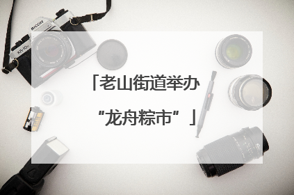 老山街道举办“龙舟粽市”