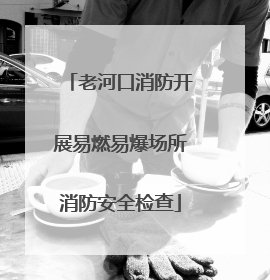老河口消防开展易燃易爆场所消防安全检查