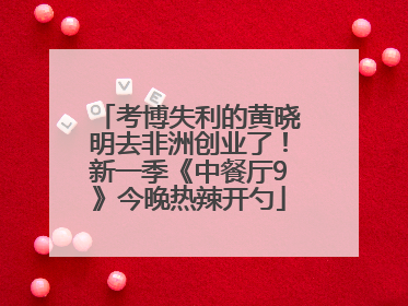 考博失利的黄晓明去非洲创业了！新一季《中餐厅9》今晚热辣开勺