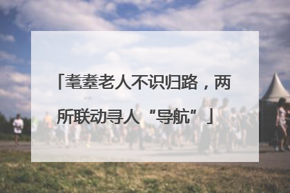 耄耋老人不识归路，两所联动寻人“导航”