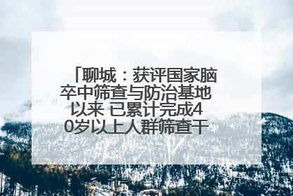 聊城：获评国家脑卒中筛查与防治基地以来 已累计完成40岁以上人群筛查干预40余万人次