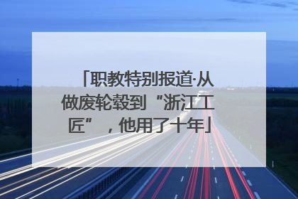 职教特别报道·从做废轮毂到“浙江工匠”，他用了十年