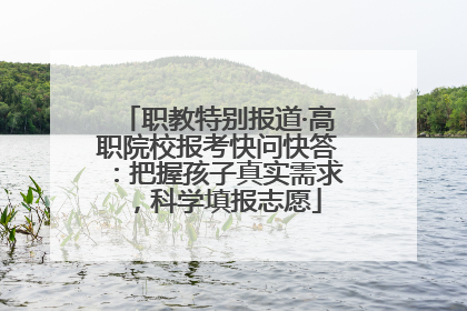 职教特别报道·高职院校报考快问快答：把握孩子真实需求，科学填报志愿