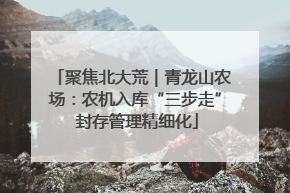 聚焦北大荒｜青龙山农场：农机入库“三步走” 封存管理精细化