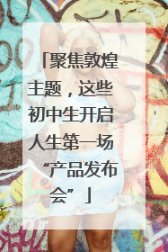 聚焦敦煌主题，这些初中生开启人生第一场“产品发布会”