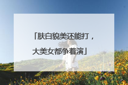 肤白貌美还能打，大美女都争着演