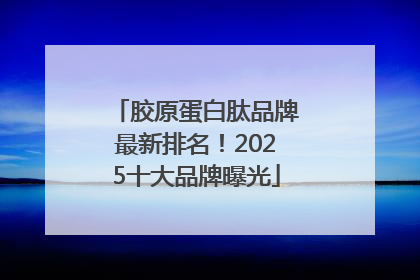胶原蛋白肽品牌最新排名！2025十大品牌曝光