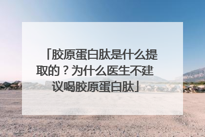 胶原蛋白肽是什么提取的？为什么医生不建议喝胶原蛋白肽
