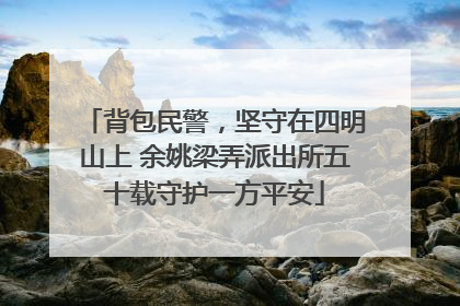 背包民警，坚守在四明山上 余姚梁弄派出所五十载守护一方平安