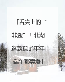 舌尖上的“非遗”！北湖这款粽子年年端午都卖爆