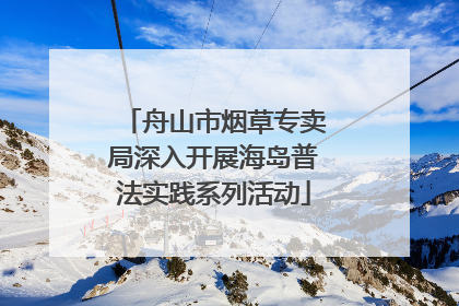 舟山市烟草专卖局深入开展海岛普法实践系列活动