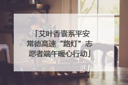 艾叶香囊系平安 常德高速“路灯”志愿者端午暖心行动
