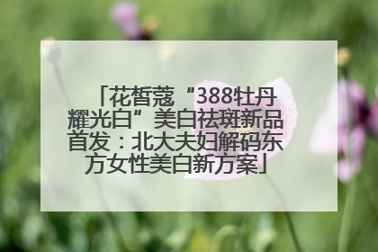 花皙蔻“388牡丹耀光白”美白祛斑新品首发：北大夫妇解码东方女性美白新方案