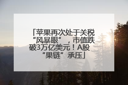 苹果再次处于关税“风暴眼”，市值跌破3万亿美元！A股“果链”承压