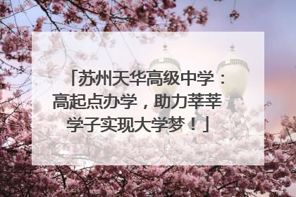 苏州天华高级中学：高起点办学，助力莘莘学子实现大学梦！