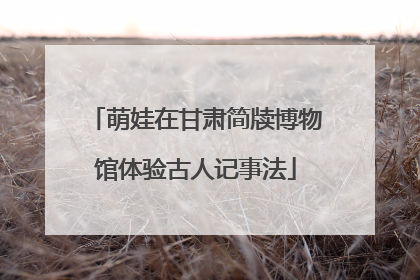 萌娃在甘肃简牍博物馆体验古人记事法