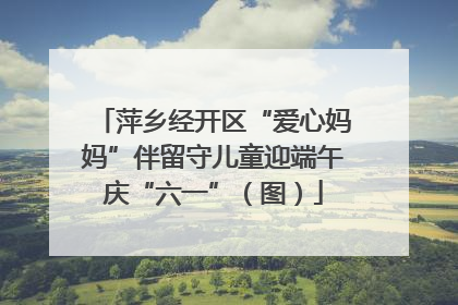 萍乡经开区“爱心妈妈”伴留守儿童迎端午庆“六一”（图）