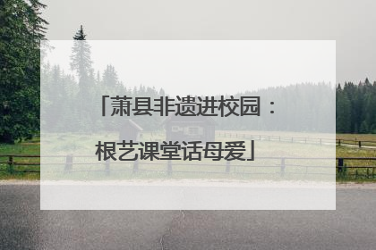 萧县非遗进校园：根艺课堂话母爱