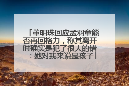 董明珠回应孟羽童能否再回格力，称其离开时确实是犯了很大的错：她对我来说是孩子
