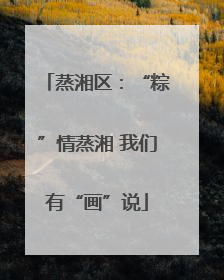 蒸湘区：“粽”情蒸湘 我们有“画”说