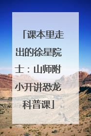课本里走出的徐星院士：山师附小开讲恐龙科普课