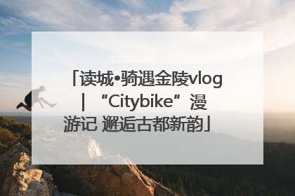 读城•骑遇金陵vlog｜“Citybike”漫游记 邂逅古都新韵