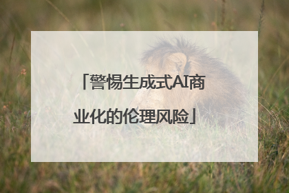 警惕生成式AI商业化的伦理风险