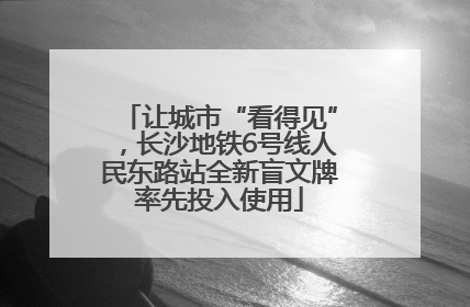 让城市“看得见”，长沙地铁6号线人民东路站全新盲文牌率先投入使用