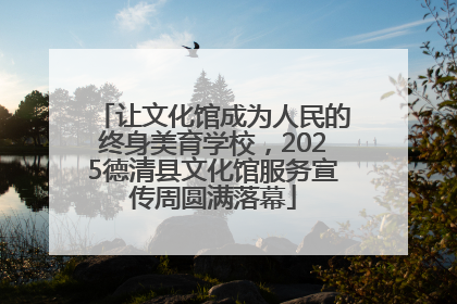 让文化馆成为人民的终身美育学校，2025德清县文化馆服务宣传周圆满落幕