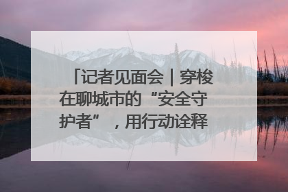 记者见面会｜穿梭在聊城市的“安全守护者”，用行动诠释城市文明“移动坐标”的温暖力量