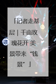记者走基层｜千亩玫瑰花开 美景带来“钱景”