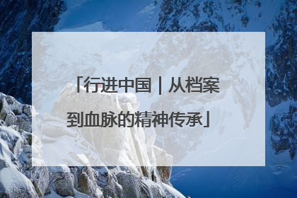 行进中国｜从档案到血脉的精神传承