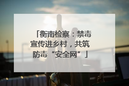 衡南检察：禁毒宣传进乡村，共筑防毒“安全网”