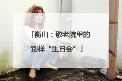 衡山：敬老院里的别样“生日会”