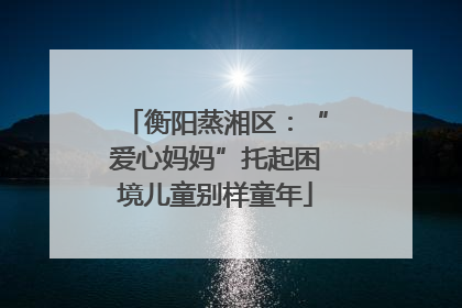 衡阳蒸湘区：“爱心妈妈”托起困境儿童别样童年