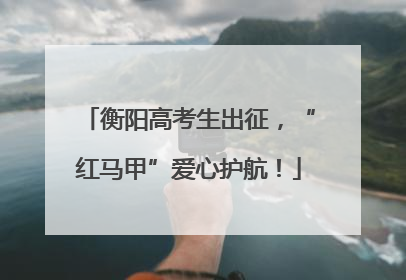 衡阳高考生出征，“红马甲”爱心护航！